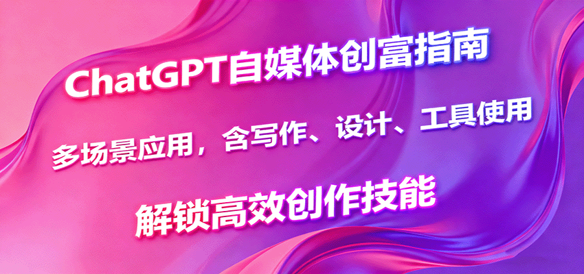 ChatGPT自媒体创富指南，多场景应用，含写作、设计、工具使用，解锁高效创作技能-知创网