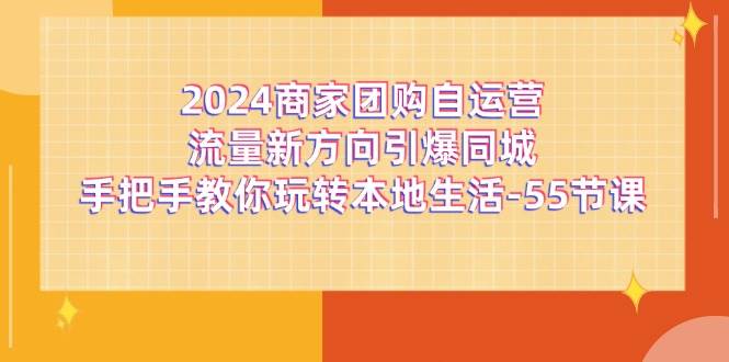 （11655期）2024商家团购-自运营流量新方向引爆同城，手把手教你玩转本地生活-55节课-知创网