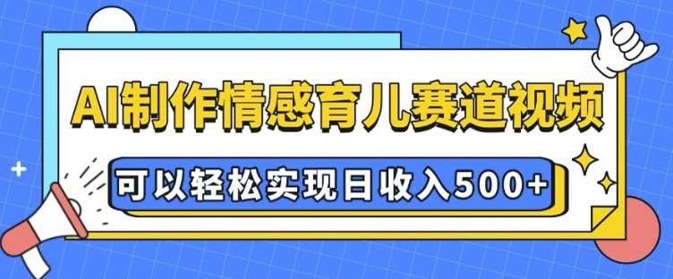 AI 制作情感育儿赛道视频,可以轻松实现日收入5张【揭秘】-知创网