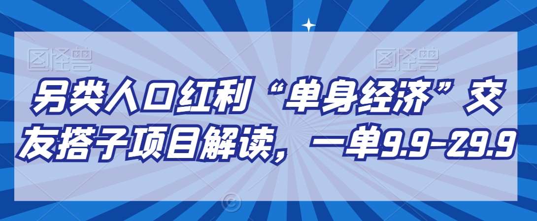 另类人口红利“单身经济”交友搭子项目解读,一单9.9-29.9【揭秘】-知创网