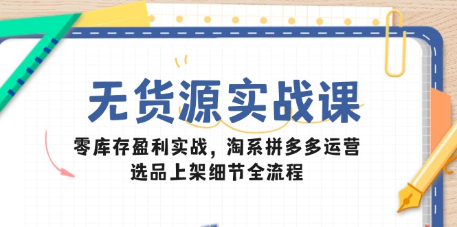 （14831期）无货源实战课：零库存盈利实战，淘系拼多多运营，选品上架细节全流程-知创网