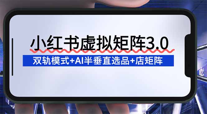 （16912期）小红书虚拟矩阵3.0：双轨模式+AI半垂直选品+店矩阵-知创网
