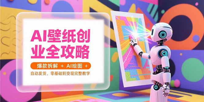 （15312期）AI壁纸创业全攻略，爆款拆解+AI绘图+自动发货，零基础到变现完整教学-知创网
