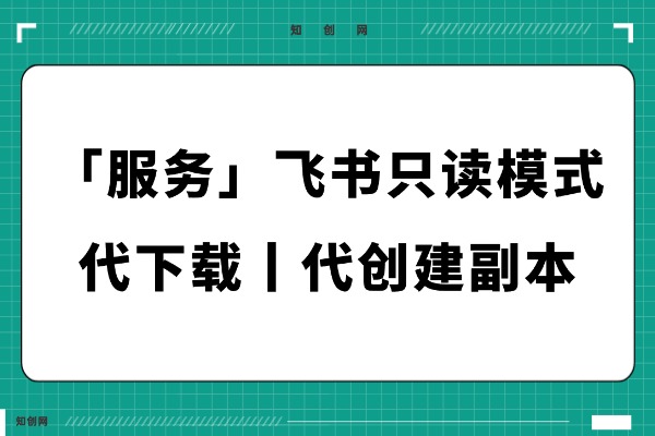 「服务」飞书在线文档只读模式,代下载丨代创建副本到自己飞书中服务!-知创网