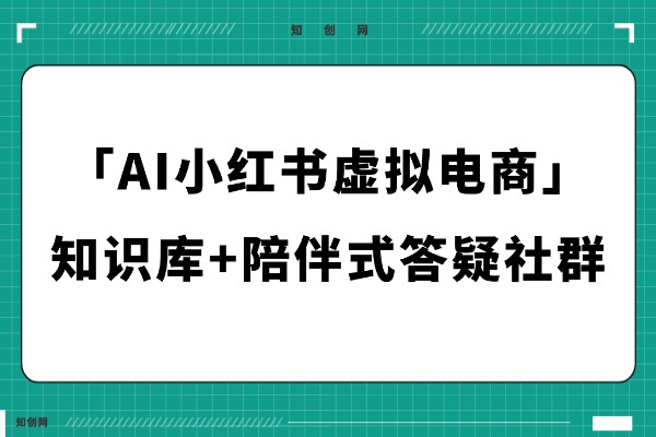 「AI小红书虚拟电商」知识库+陪伴式答疑社群,虚拟资源变现!-知创网