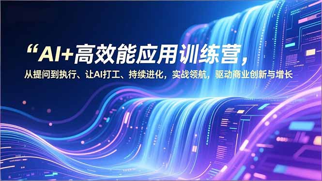 （16940期）AI+高效能应用训练营，从提问到执行、让AI打工、持续进化，实战领航，驱动商业创新与增长-知创网