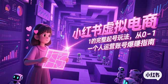 （15230期）小红书虚拟电商，从0-1的完整起号玩法，一个人运营账号爆赚指南-知创网