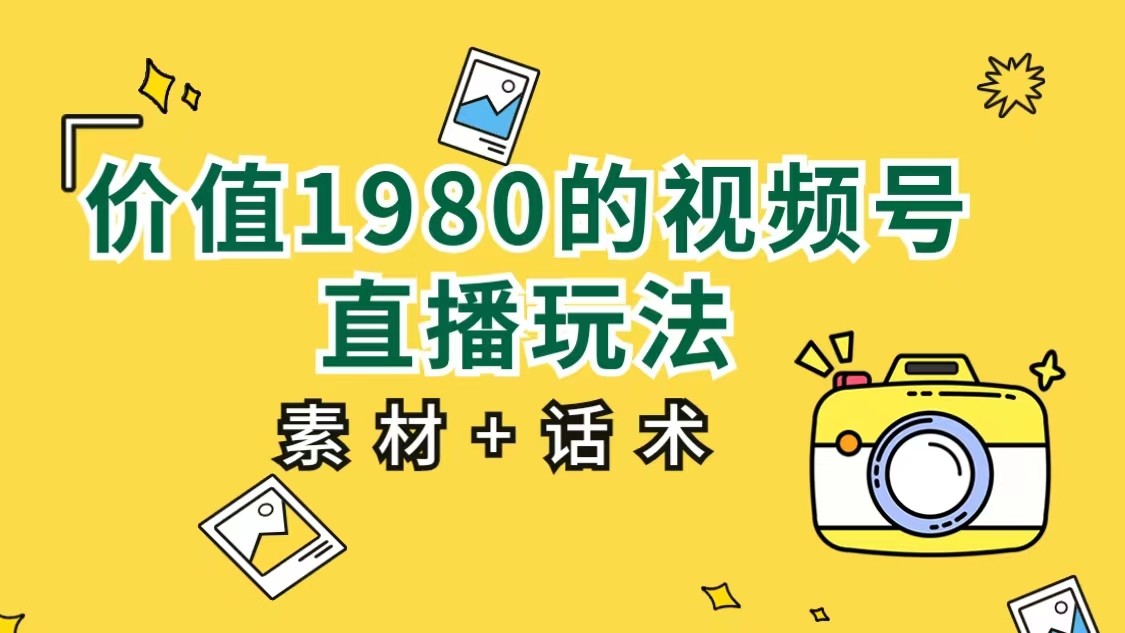 价值1980的视频号直播玩法,小白也可以直接上手操作(素材+话术)-知创网