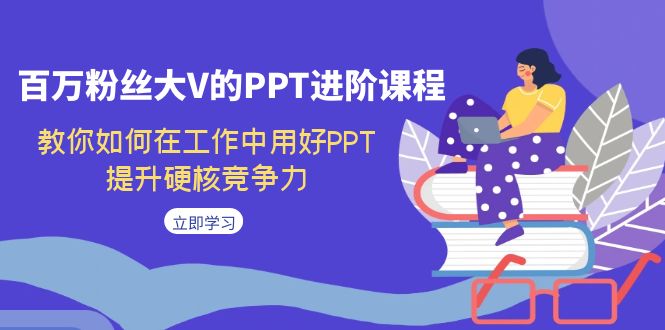 百万粉丝大V的PPT进阶课程,教你如何在工作中用好PPT,提升硬核竞争力-知创网