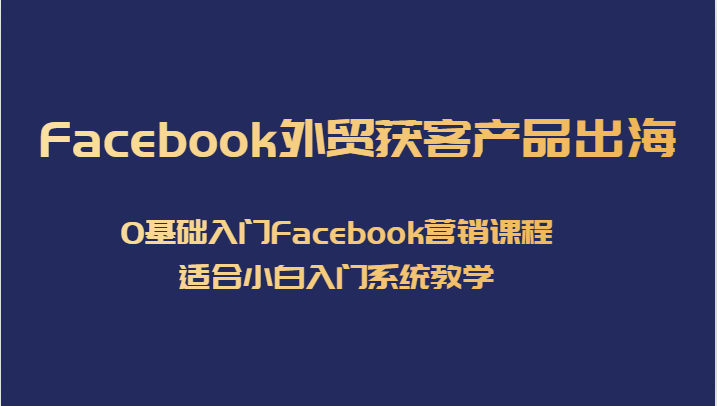 Facebook外贸获客产品出海，0基础入门Facebook营销课程，适合小白入门系统教学-知创网