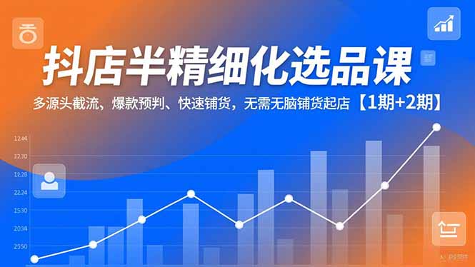 （16825期）抖店半精细化选品课，多源头截流、爆款预判、快速铺货，无需无脑铺货起店【1期+2期】-知创网