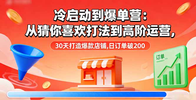 （16177期）冷启动到爆单营：从猜你喜欢打法到高阶运营,30天打造爆款店铺,日订单破200-知创网