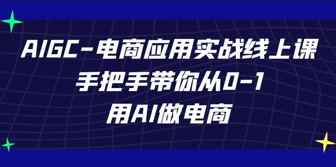 AIGC-电商应用实战线上课，手把手带你从0-1，用AI做电商-知创网