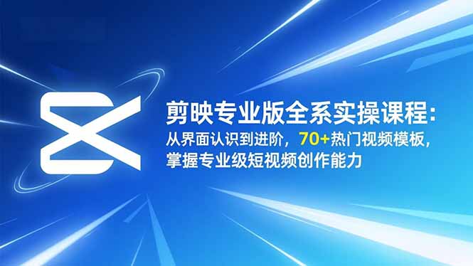 (16711期)剪映专业版全系实操课程:从界面认识到进阶,70+热门视频模板,掌握专业级短视频创作能力-知创网