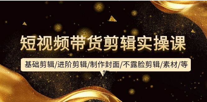 (9887期)短视频带货剪辑实操课:基础剪辑/进阶剪辑/制作封面/不露脸剪辑/素材/等等-知创网