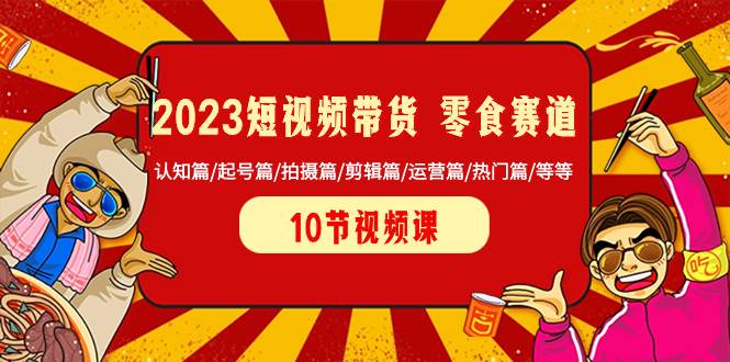 （8358期）2023短视频带货 零食赛道 认知篇/起号篇/拍摄篇/剪辑篇/运营篇/热门篇/等等-知创网