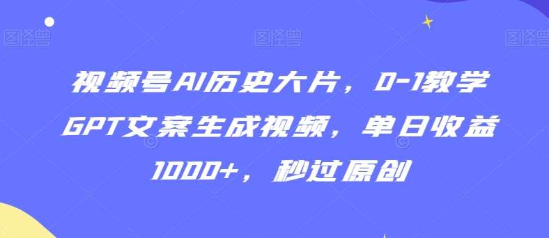 视频号AI历史大片,0-1教学GPT文案生成视频,单日收益1000+,秒过原创【揭秘】-知创网