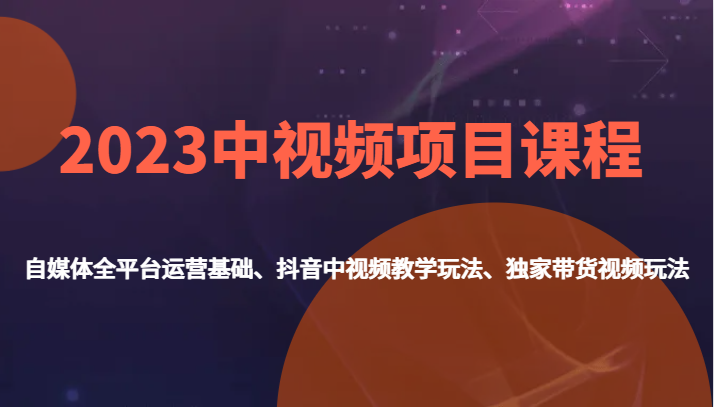 2023中视频项目课程，自媒体全平台运营基础、抖音中视频教学玩法、独家带货视频玩法。-知创网
