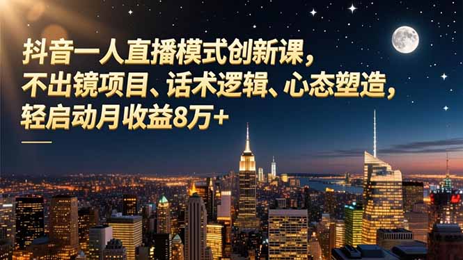 （16750期）抖音一人直播模式创新课，不出镜项目、话术逻辑、心态塑造，轻启动月收益8万+-知创网