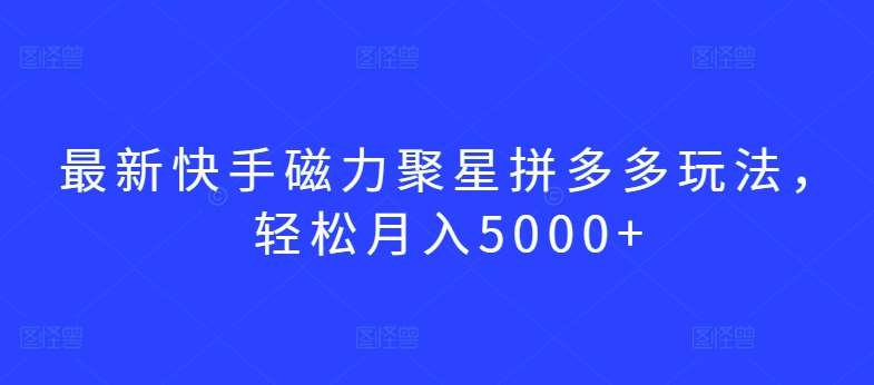 最新快手磁力聚星拼多多玩法，轻松月入5000+【揭秘】-知创网