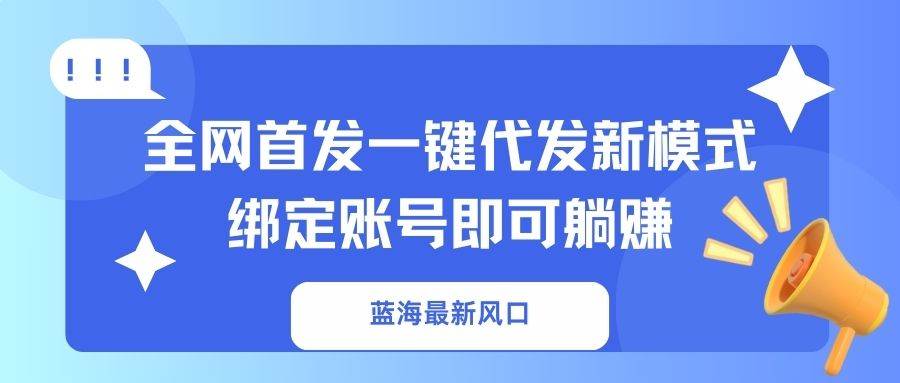 （14183期）蓝海最新风口，全网首发一键代发新模式！绑定账号即可躺赚-知创网