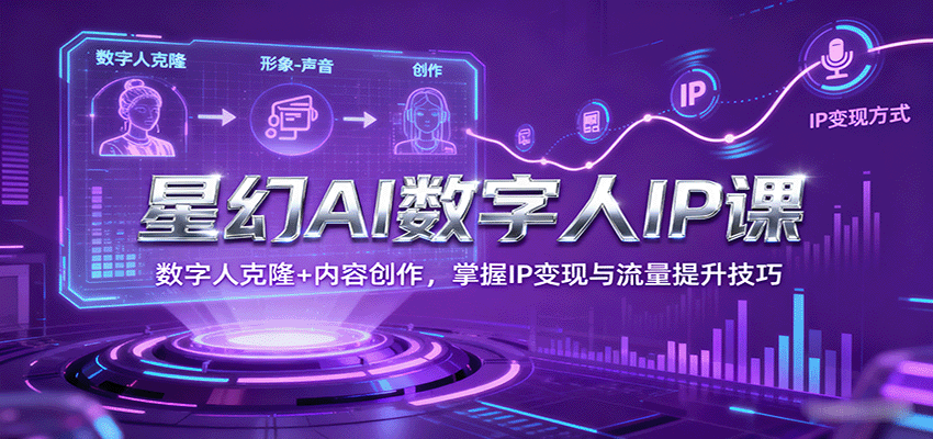 星幻AI数字人IP课,数字人克隆+内容创作,掌握IP变现与流量提升技巧-知创网