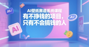 AI壁纸赛道系统课程，有不挣钱的项目，只有不会搞钱的人-知创网