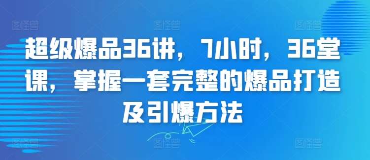 超级爆品36讲，7小时，36堂课，掌握一套完整的爆品打造及引爆方法-知创网