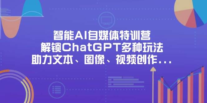 （14245期）智能AI自媒体特训营，解锁ChatGPT多种玩法，助力文本、图像、视频创作…-知创网