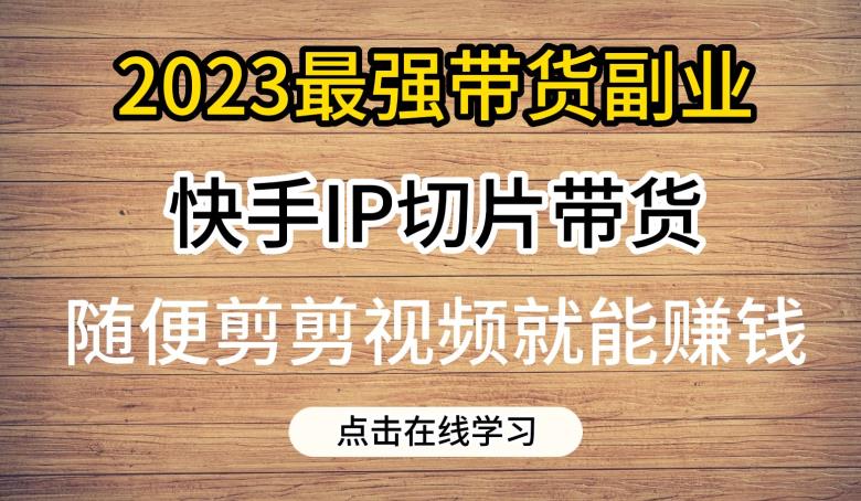 2023最强带货副业快手IP切片带货，门槛低，0粉丝也可以进行，随便剪剪视频就能赚钱-知创网