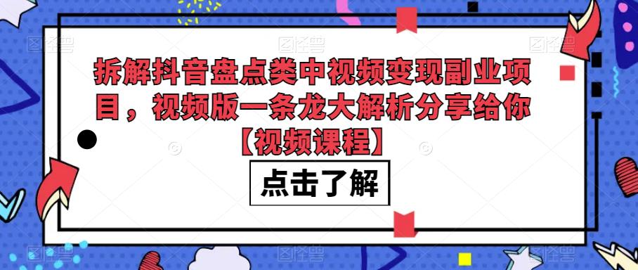 拆解抖音盘点类中视频变现副业项目，视频版一条龙大解析分享给你【视频课程】-知创网