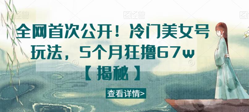 全网首次公开！冷门美女号玩法，5个月狂撸67w【揭秘】-知创网