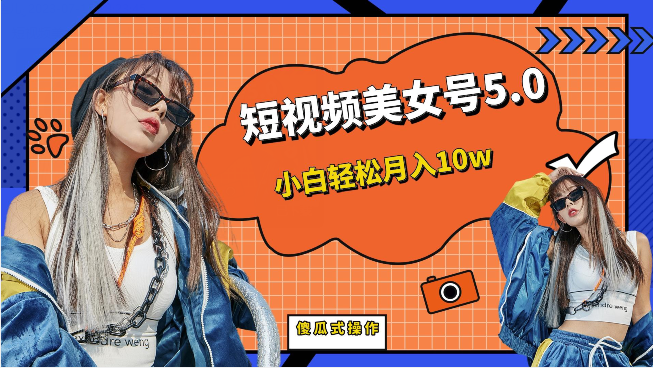 短视频美女号5.0，小白轻松月入10w（教程+素材）-知创网