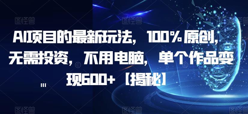 AI项目的最新玩法，100%原创，无需投资，不用电脑，单个作品变现600+【揭秘】-知创网