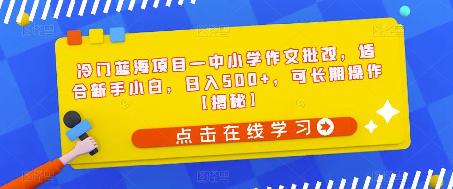冷门蓝海项目—中小学作文批改，适合新手小白，日入500+，可长期操作【揭秘】-知创网