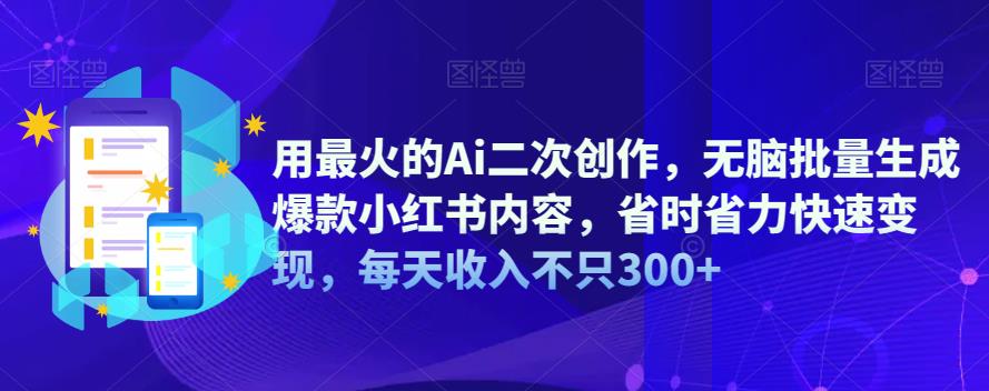 用最火的Ai二次创作，无脑批量生成爆款小红书内容，省时省力快速变现，每天收入不只300+-知创网