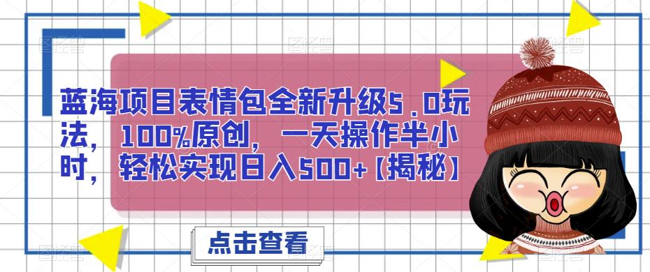 蓝海项目表情包全新升级5.0玩法，100%原创，一天操作半小时，轻松实现日入500+【揭秘】-知创网