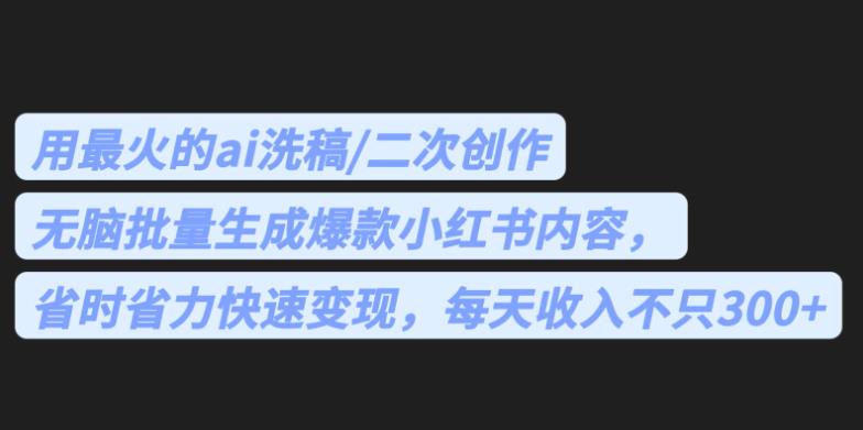 最火的ai洗稿，无脑批量生成爆款小红书内容，省时省力，每天收入不只300+【揭秘】-知创网
