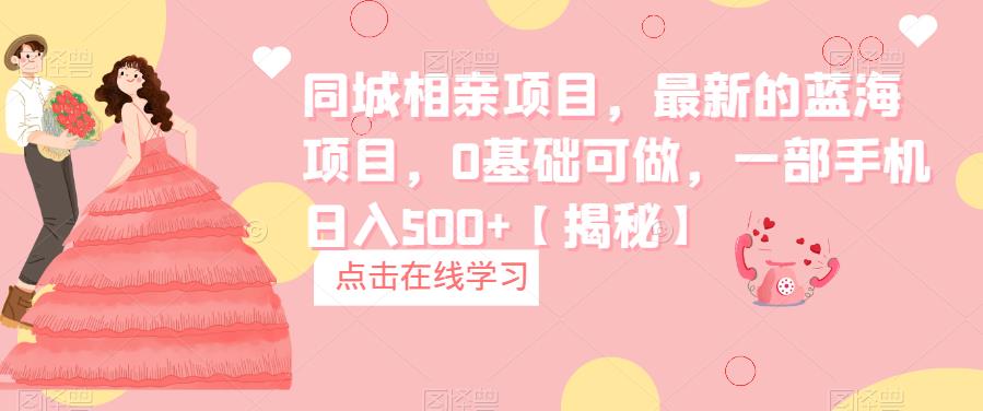 同城相亲项目，最新的蓝海项目，0基础可做，一部手机日入500+【揭秘】-知创网