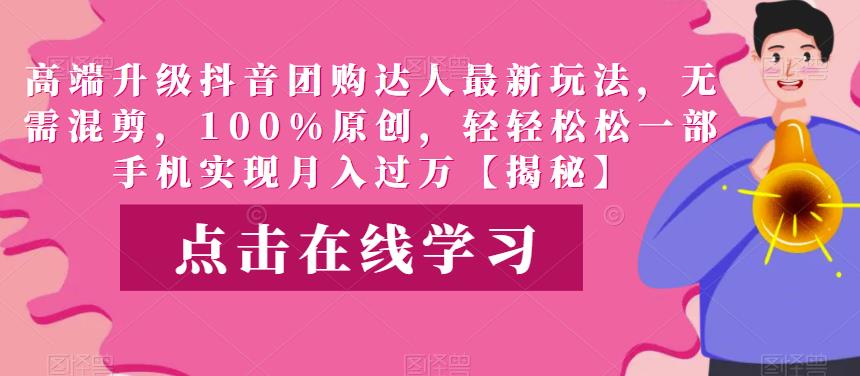 高端升级抖音团购达人最新玩法，无需混剪，100%原创，轻轻松松一部手机实现月入过万【揭秘】-知创网