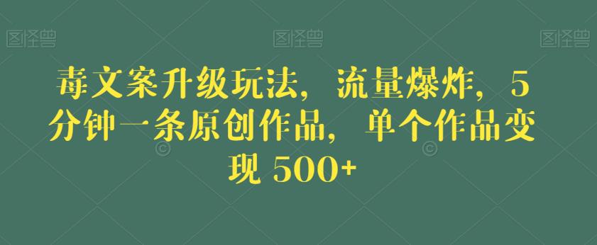毒文案升级玩法，流量爆炸，5分钟一条原创作品，单个作品变现500+【揭秘】-知创网