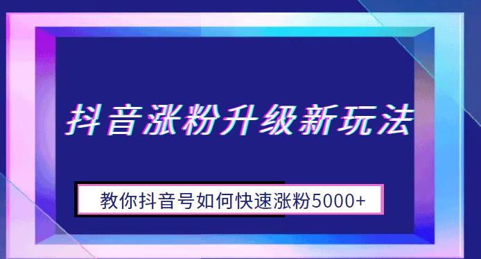 抖音涨粉升级新玩法，教你抖音号如何快速涨粉5000+【揭秘】-知创网
