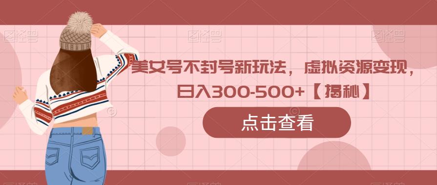 美女号不封号新玩法,虚拟资源变现,日入300-500+【揭秘】-知创网