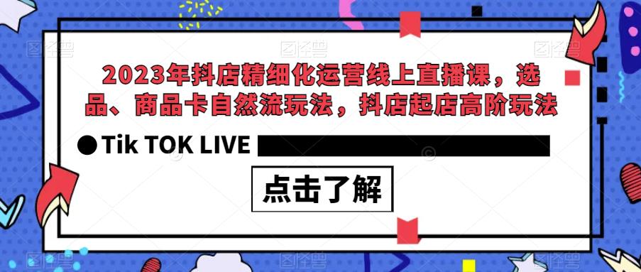 2023年抖店精细化运营线上直播课,选品、商品卡自然流玩法,抖店起店高阶玩法-知创网