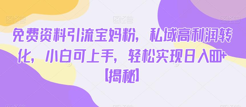 免费资料引流宝妈粉，私域高利润转化，小白可上手，轻松实现日入600+【揭秘】-知创网