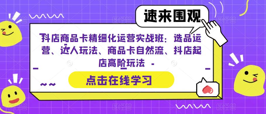 抖店商品卡精细化运营实战班：选品运营、达人玩法、商品卡自然流、抖店起店高阶玩法-知创网