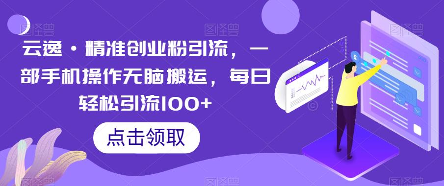 云逸·精准创业粉引流，一部手机操作无脑搬运，每日轻松引流100+-知创网