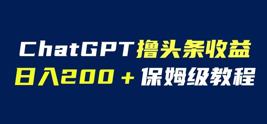 ChatGPT解放双手撸头条收益，日入200保姆级教程，自媒体小白无脑操作【揭秘】-知创网