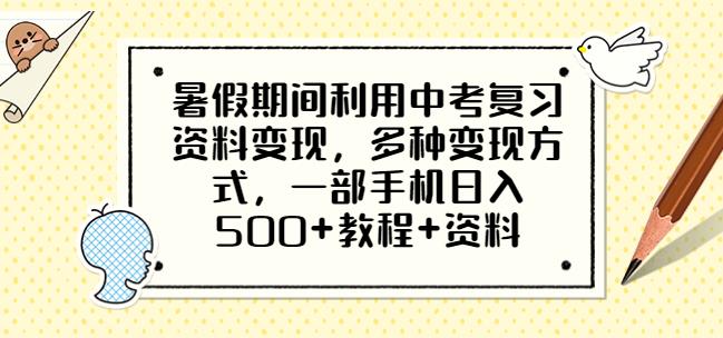 暑假期间利用中考复习资料变现，多种变现方式，一部手机日入500+教程+资料【揭秘】-知创网