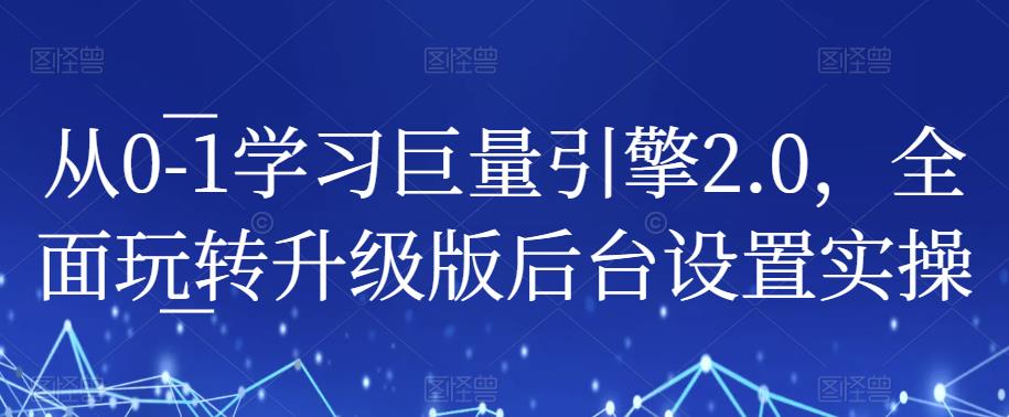 从0-1学习巨量引擎2.0，全面玩转升级版后台设置实操-知创网